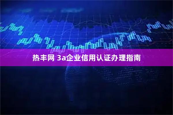 热丰网 3a企业信用认证办理指南