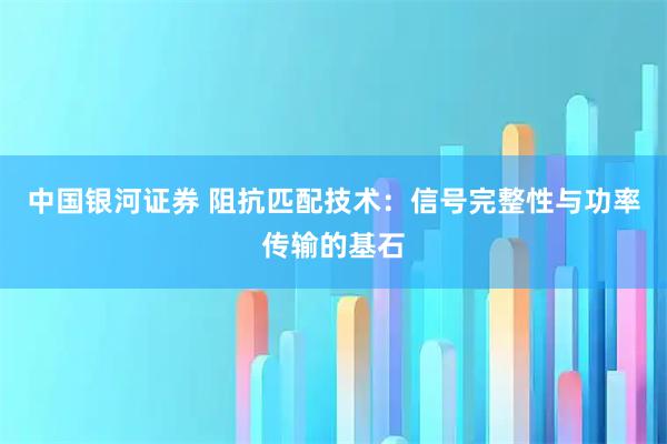 中国银河证券 阻抗匹配技术：信号完整性与功率传输的基石