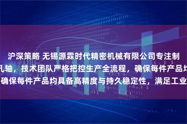 沪深策略 无锡源霖时代精密机械有限公司专注制造喷砂棍、空心轴与深孔轴，技术团队严格把控生产全流程，确保每件产品均具备高精度与持久稳定性，满足工业应用严苛需