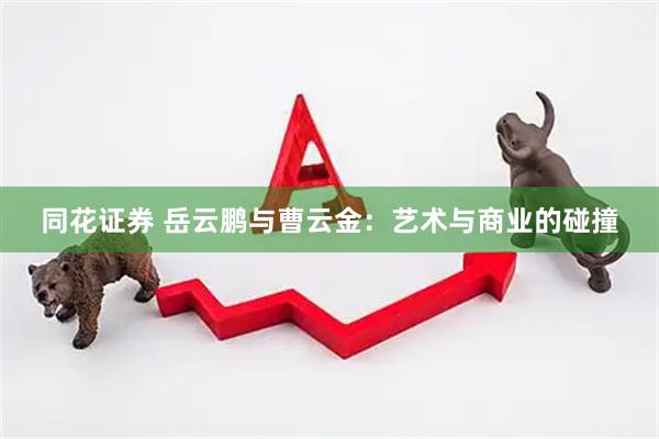 同花证券 岳云鹏与曹云金：艺术与商业的碰撞