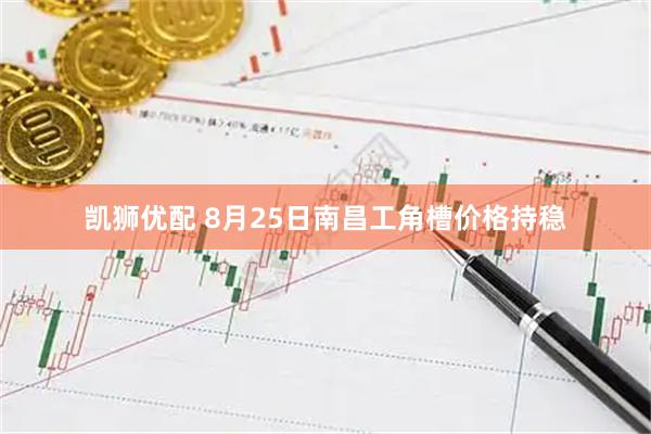 凯狮优配 8月25日南昌工角槽价格持稳