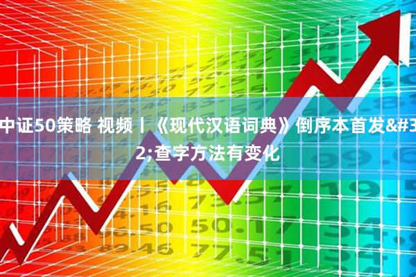 中证50策略 视频丨《现代汉语词典》倒序本首发 查字方法有变化