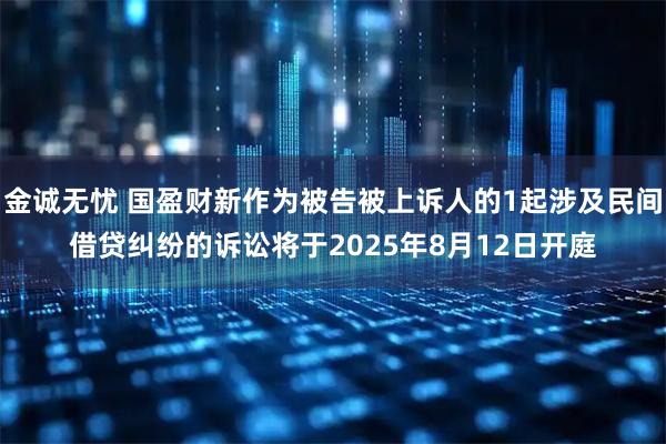 金诚无忧 国盈财新作为被告被上诉人的1起涉及民间借贷纠纷的诉讼将于2025年8月12日开庭