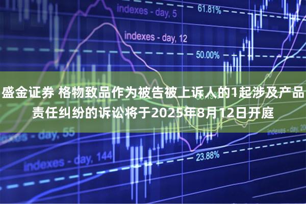 盛金证券 格物致品作为被告被上诉人的1起涉及产品责任纠纷的诉讼将于2025年8月12日开庭