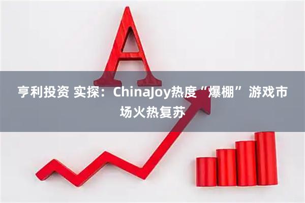亨利投资 实探：ChinaJoy热度“爆棚” 游戏市场火热复苏