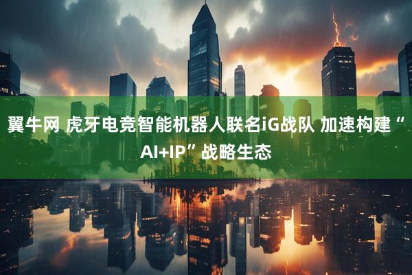 翼牛网 虎牙电竞智能机器人联名iG战队 加速构建“AI+IP”战略生态