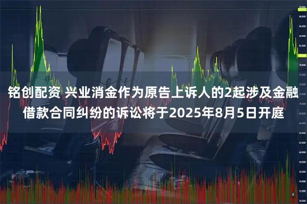 铭创配资 兴业消金作为原告上诉人的2起涉及金融借款合同纠纷的诉讼将于2025年8月5日开庭