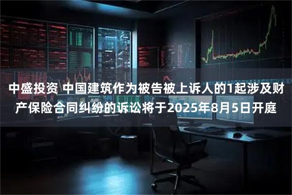 中盛投资 中国建筑作为被告被上诉人的1起涉及财产保险合同纠纷的诉讼将于2025年8月5日开庭