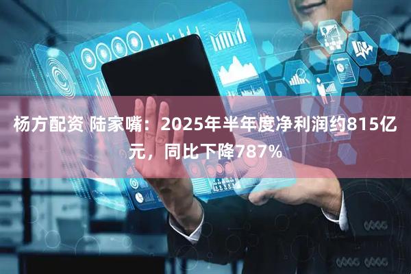 杨方配资 陆家嘴：2025年半年度净利润约815亿元，同比下降787%