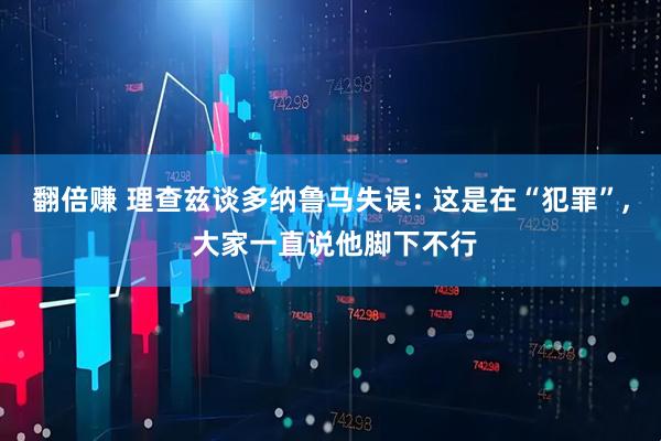 翻倍赚 理查兹谈多纳鲁马失误: 这是在“犯罪”, 大家一直说他脚下不行