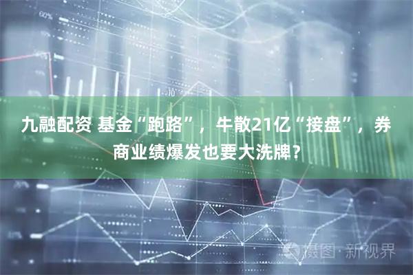 九融配资 基金“跑路”，牛散21亿“接盘”，券商业绩爆发也要大洗牌？