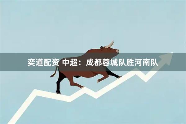 奕道配资 中超：成都蓉城队胜河南队