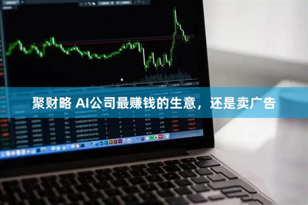 聚财略 AI公司最赚钱的生意，还是卖广告