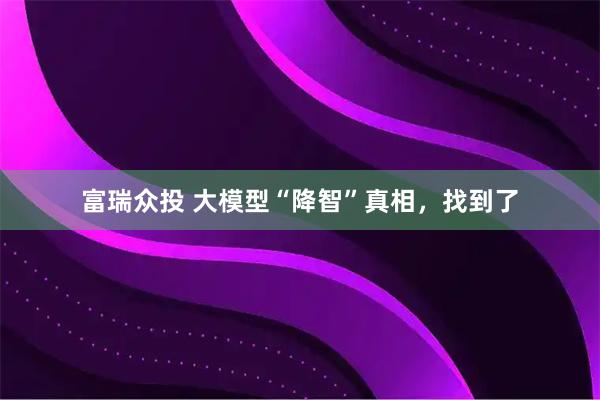 富瑞众投 大模型“降智”真相，找到了
