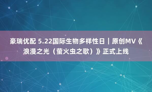 豪瑞优配 5.22国际生物多样性日｜原创MV《浪漫之光（萤火虫之歌）》正式上线