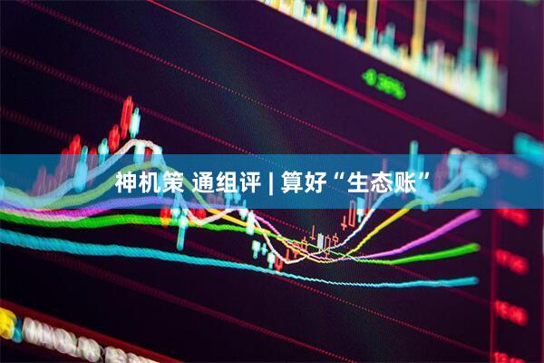 神机策 通组评 | 算好“生态账”