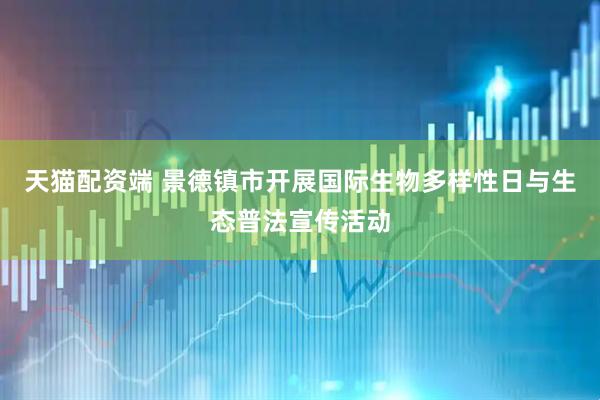 天猫配资端 景德镇市开展国际生物多样性日与生态普法宣传活动
