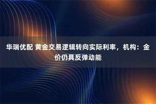 华瑞优配 黄金交易逻辑转向实际利率，机构：金价仍具反弹动能