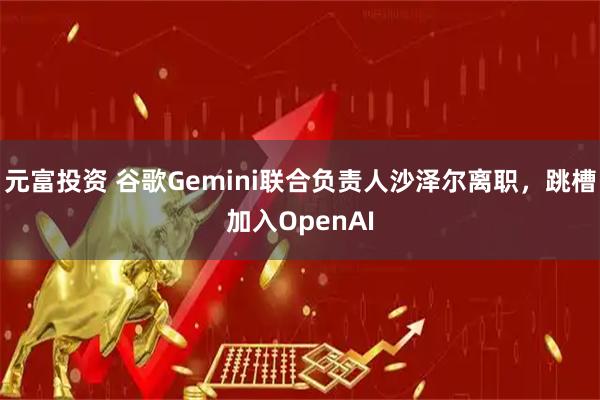元富投资 谷歌Gemini联合负责人沙泽尔离职，跳槽加入OpenAI