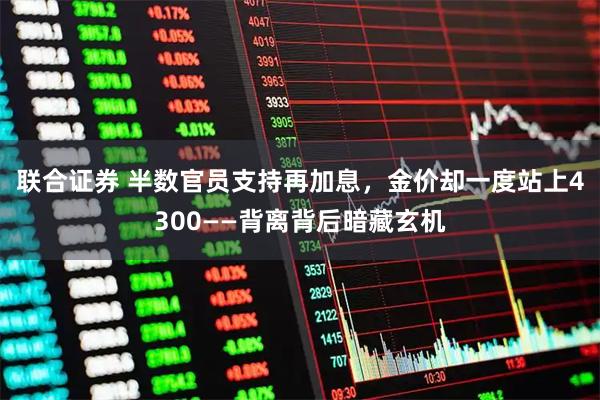 联合证券 半数官员支持再加息，金价却一度站上4300——背离背后暗藏玄机