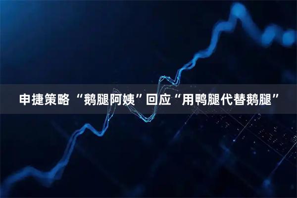 申捷策略 “鹅腿阿姨”回应“用鸭腿代替鹅腿”