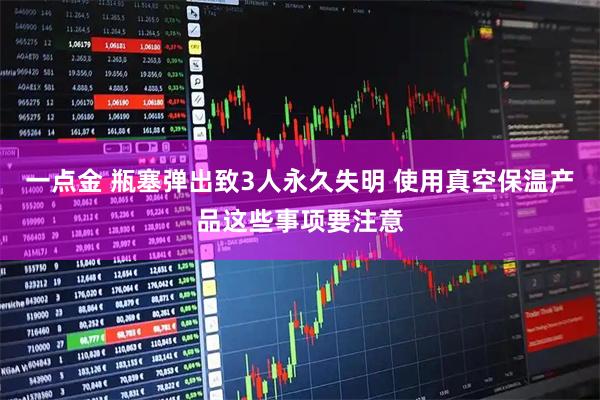 一点金 瓶塞弹出致3人永久失明 使用真空保温产品这些事项要注意