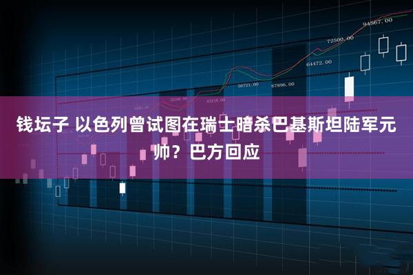 钱坛子 以色列曾试图在瑞士暗杀巴基斯坦陆军元帅？巴方回应