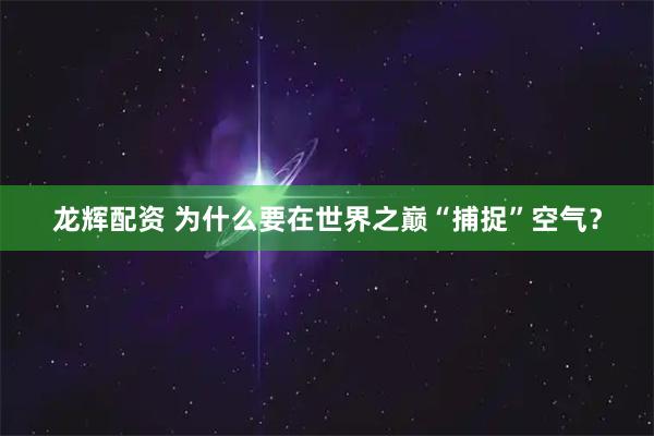 龙辉配资 为什么要在世界之巅“捕捉”空气?