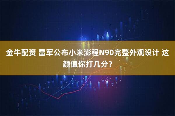 金牛配资 雷军公布小米澎程N90完整外观设计 这颜值你打几分?