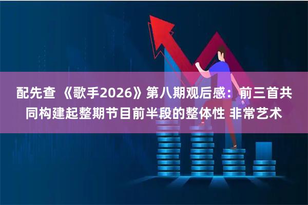配先查 《歌手2026》第八期观后感:前三首共同构建起整期节目前半段的整体性 非常艺术