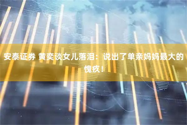 安泰证券 黄奕谈女儿落泪：说出了单亲妈妈最大的愧疚！
