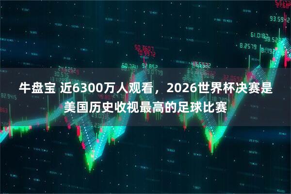 牛盘宝 近6300万人观看，2026世界杯决赛是美国历史收视最高的足球比赛