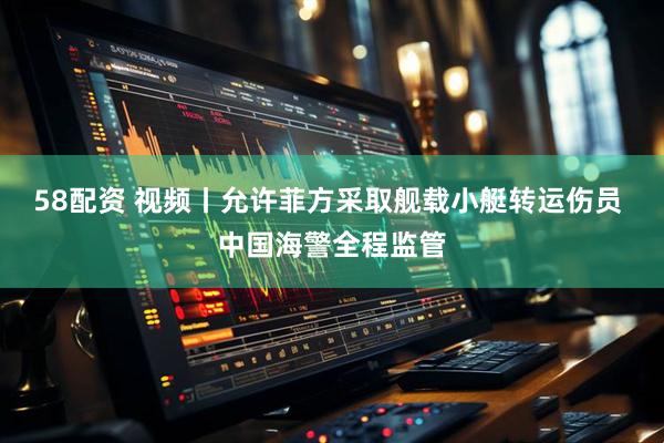 58配资 视频丨允许菲方采取舰载小艇转运伤员 中国海警全程监管