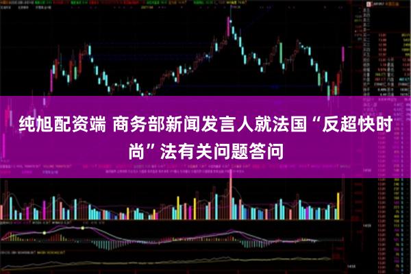 纯旭配资端 商务部新闻发言人就法国“反超快时尚”法有关问题答问