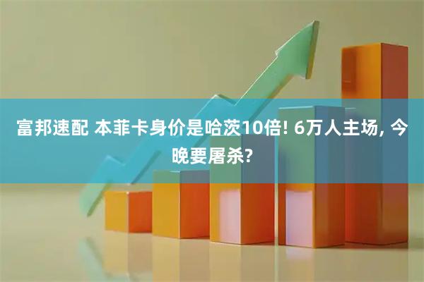 富邦速配 本菲卡身价是哈茨10倍! 6万人主场, 今晚要屠杀?