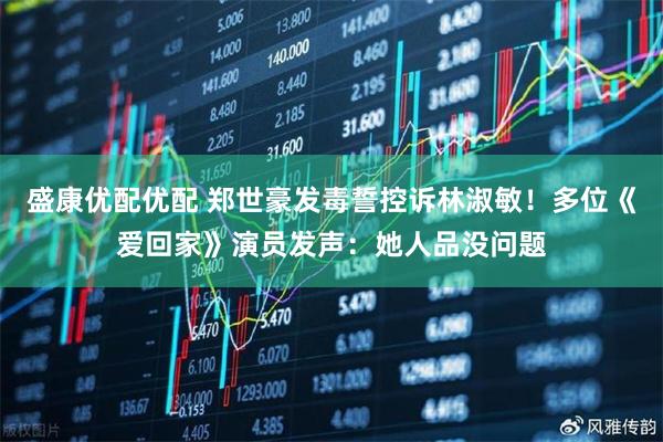 盛康优配优配 郑世豪发毒誓控诉林淑敏！多位《爱回家》演员发声：她人品没问题
