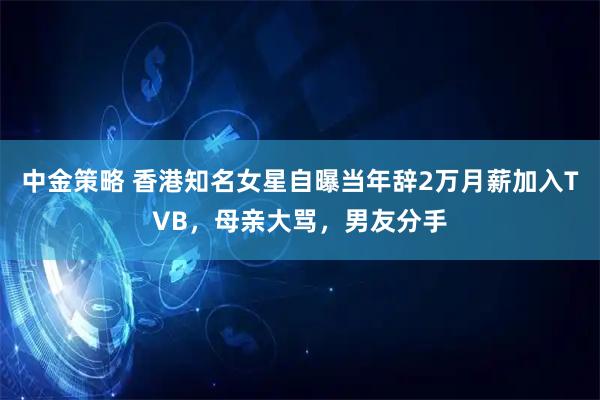 中金策略 香港知名女星自曝当年辞2万月薪加入TVB，母亲大骂，男友分手