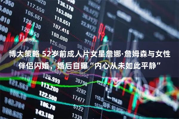 博大策略 52岁前成人片女星詹娜·詹姆森与女性伴侣闪婚，婚后自曝“内心从未如此平静”