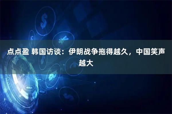 点点盈 韩国访谈：伊朗战争拖得越久，中国笑声越大