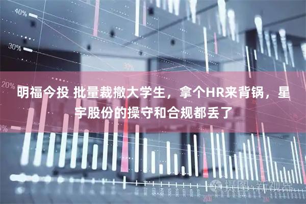 明福今投 批量裁撤大学生，拿个HR来背锅，星宇股份的操守和合规都丢了