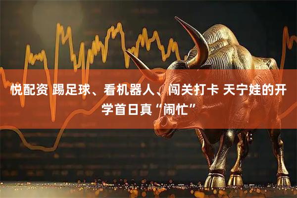 悦配资 踢足球、看机器人、闯关打卡 天宁娃的开学首日真“闹忙”