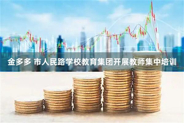 金多多 市人民路学校教育集团开展教师集中培训
