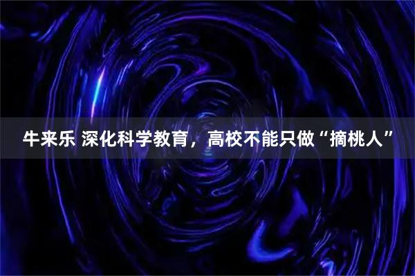 牛来乐 深化科学教育，高校不能只做“摘桃人”
